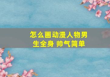 怎么画动漫人物男生全身 帅气简单